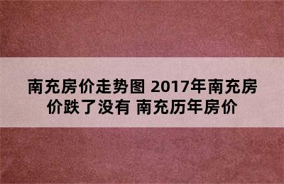 南充房价走势图 2017年南充房价跌了没有 南充历年房价